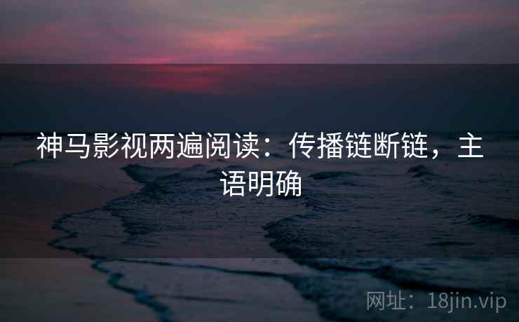 神马影视两遍阅读:传播链断链,主语明确 神马影视两遍阅读:传播链断链,主语明确