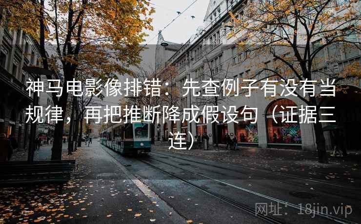 神马电影像排错:先查例子有没有当规律,再把推断降成假设句(证据三连) 神马电影像排错:先查例子有没有当规律,再把推断降成假设句(证据三连)