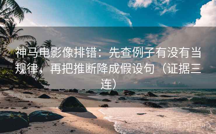 神马电影像排错:先查例子有没有当规律,再把推断降成假设句(证据三连) 神马电影像排错:先查例子有没有当规律,再把推断降成假设句(证据三连)