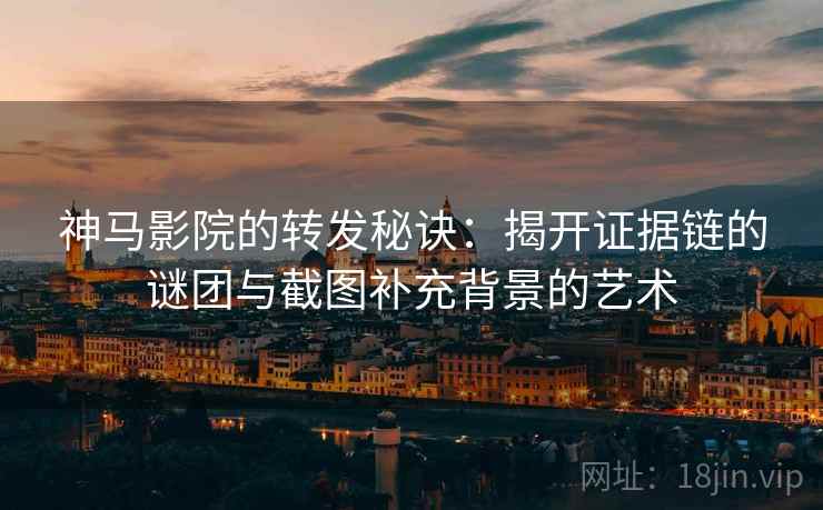 神马影院的转发秘诀:揭开证据链的谜团与截图补充背景的艺术 神马影院的转发秘诀:揭开证据链的谜团与截图补充背景的艺术
