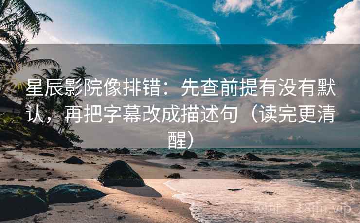 星辰影院像排错：先查前提有没有默认，再把字幕改成描述句（读完更清醒）