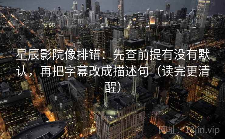 星辰影院像排错：先查前提有没有默认，再把字幕改成描述句（读完更清醒）