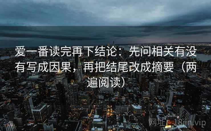 爱一番读完再下结论:先问相关有没有写成因果,再把结尾改成摘要(两遍阅读) 爱一番读完再下结论:先问相关有没有写成因果,再把结尾改成摘要(两遍阅读)