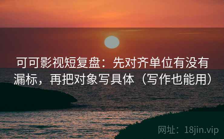 可可影视短复盘:先对齐单位有没有漏标,再把对象写具体(写作也能用) 可可影视短复盘:先对齐单位有没有漏标,再把对象写具体(写作也能用)