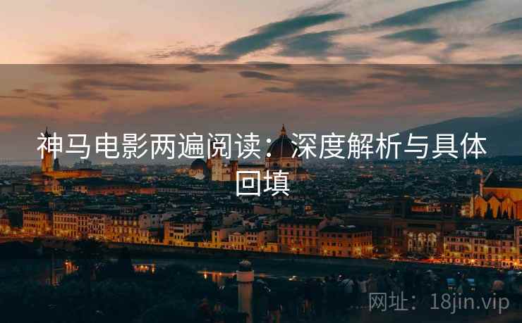 神马电影两遍阅读:深度解析与具体回填 神马电影两遍阅读:深度解析与具体回填