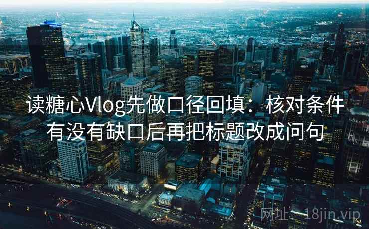 读糖心Vlog先做口径回填：核对条件有没有缺口后再把标题改成问句