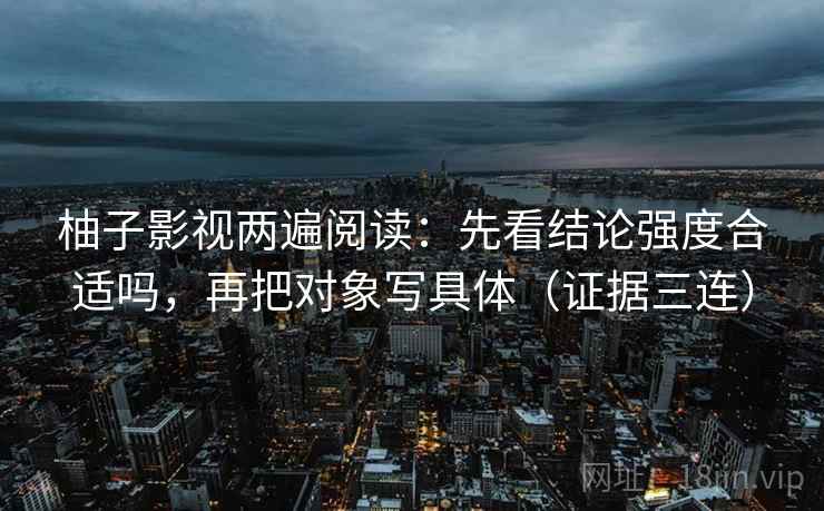 柚子影视两遍阅读:先看结论强度合适吗,再把对象写具体(证据三连) 柚子影视两遍阅读:先看结论强度合适吗,再把对象写具体(证据三连)