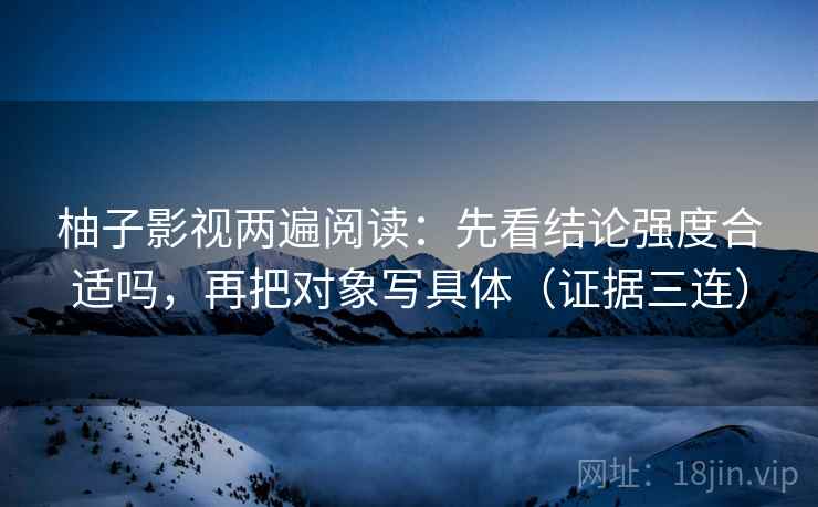 柚子影视两遍阅读:先看结论强度合适吗,再把对象写具体(证据三连) 柚子影视两遍阅读:先看结论强度合适吗,再把对象写具体(证据三连)