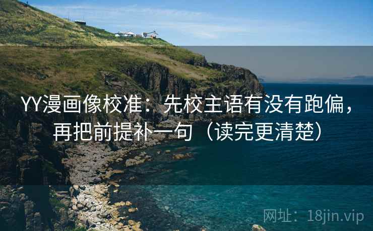 YY漫画像校准:先校主语有没有跑偏,再把前提补一句(读完更清楚) YY漫画像校准:先校主语有没有跑偏,再把前提补一句(读完更清楚)