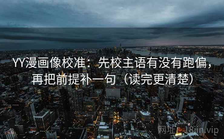 YY漫画像校准:先校主语有没有跑偏,再把前提补一句(读完更清楚) YY漫画像校准:先校主语有没有跑偏,再把前提补一句(读完更清楚)