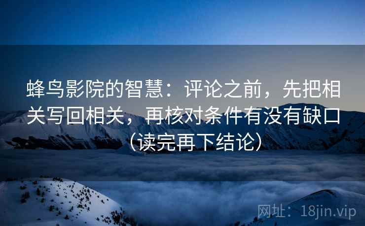 蜂鸟影院的智慧：评论之前，先把相关写回相关，再核对条件有没有缺口（读完再下结论）