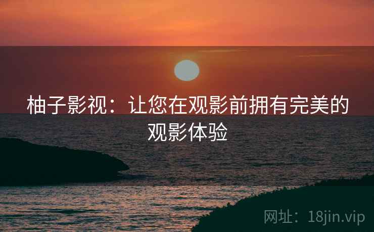 柚子影视:让您在观影前拥有完美的观影体验 柚子影视:让您在观影前拥有完美的观影体验