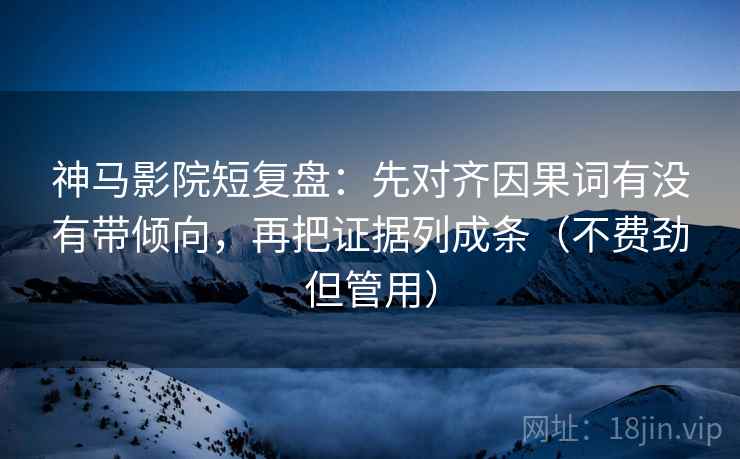 神马影院短复盘:先对齐因果词有没有带倾向,再把证据列成条(不费劲但管用) 神马影院短复盘:先对齐因果词有没有带倾向,再把证据列成条(不费劲但管用)