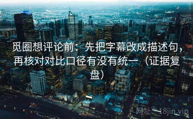 觅圈想评论前:先把字幕改成描述句,再核对对比口径有没有统一(证据复盘) 觅圈想评论前:先把字幕改成描述句,再核对对比口径有没有统一(证据复盘)