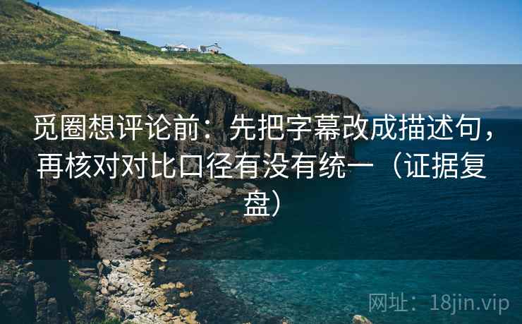 觅圈想评论前:先把字幕改成描述句,再核对对比口径有没有统一(证据复盘) 觅圈想评论前:先把字幕改成描述句,再核对对比口径有没有统一(证据复盘)