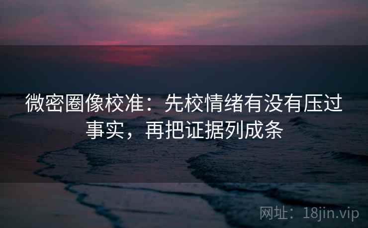 微密圈像校准:先校情绪有没有压过事实,再把证据列成条 微密圈像校准:先校情绪有没有压过事实,再把证据列成条