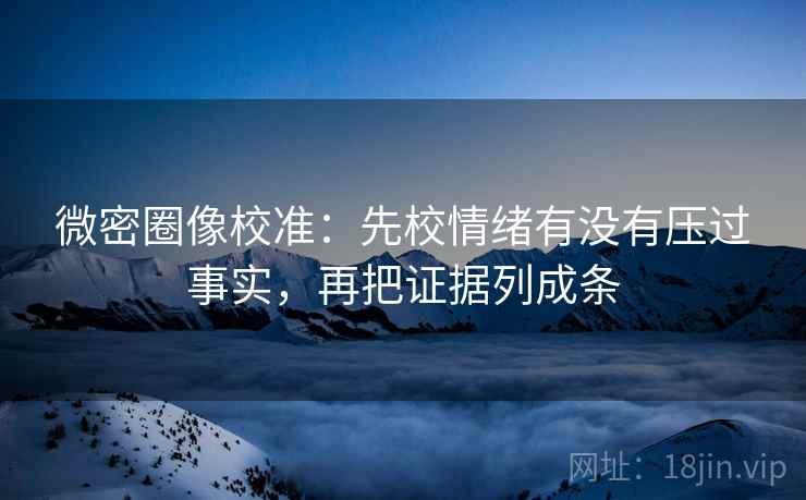 微密圈像校准:先校情绪有没有压过事实,再把证据列成条 微密圈像校准:先校情绪有没有压过事实,再把证据列成条