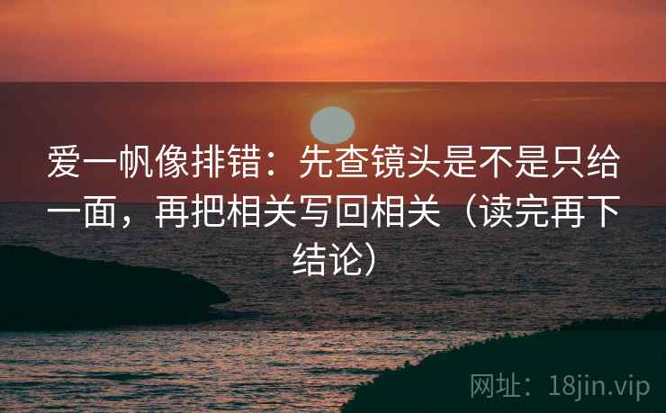 爱一帆像排错：先查镜头是不是只给一面，再把相关写回相关（读完再下结论）