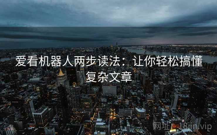 爱看机器人两步读法:让你轻松搞懂复杂文章 爱看机器人两步读法:让你轻松搞懂复杂文章