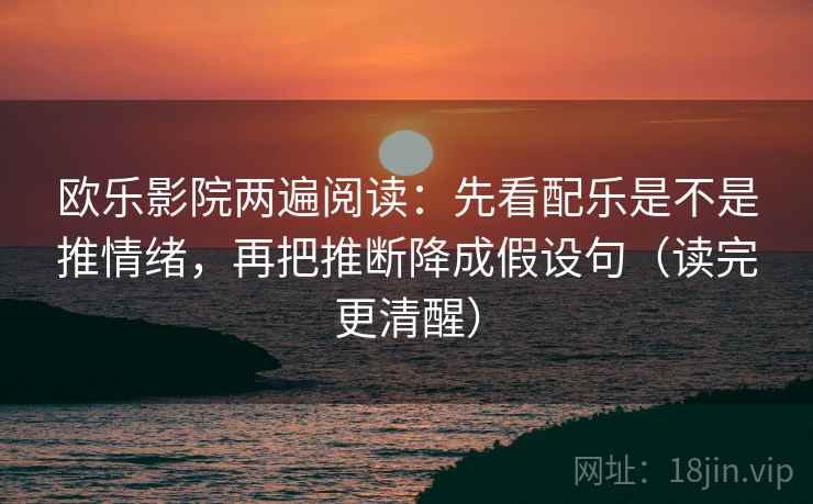 欧乐影院两遍阅读：先看配乐是不是推情绪，再把推断降成假设句（读完更清醒）