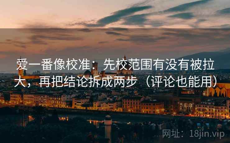 爱一番像校准:先校范围有没有被拉大,再把结论拆成两步(评论也能用) 爱一番像校准:先校范围有没有被拉大,再把结论拆成两步(评论也能用)