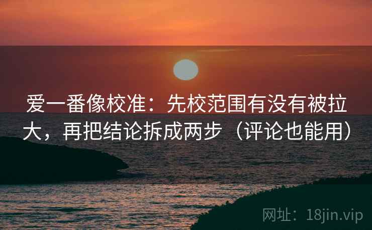 爱一番像校准:先校范围有没有被拉大,再把结论拆成两步(评论也能用) 爱一番像校准:先校范围有没有被拉大,再把结论拆成两步(评论也能用)
