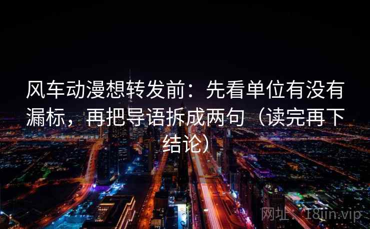 风车动漫想转发前:先看单位有没有漏标,再把导语拆成两句(读完再下结论) 风车动漫想转发前:先看单位有没有漏标,再把导语拆成两句(读完再下结论)