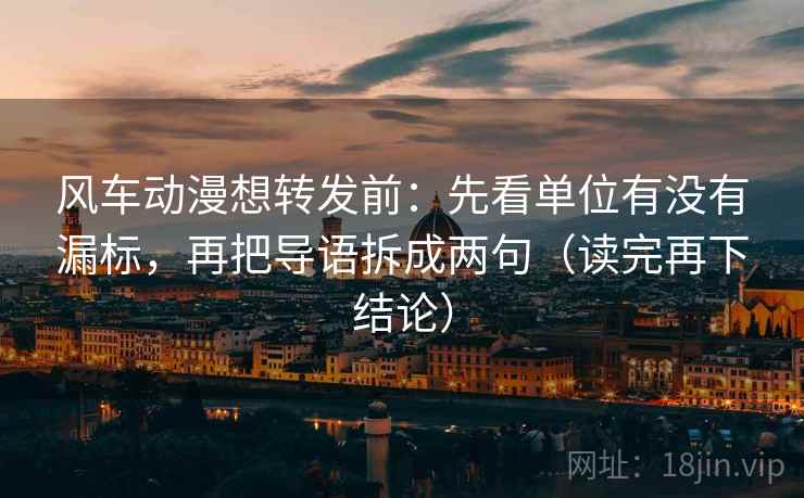 风车动漫想转发前:先看单位有没有漏标,再把导语拆成两句(读完再下结论) 风车动漫想转发前:先看单位有没有漏标,再把导语拆成两句(读完再下结论)