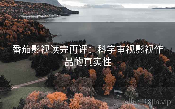 番茄影视读完再评:科学审视影视作品的真实性 番茄影视读完再评:科学审视影视作品的真实性