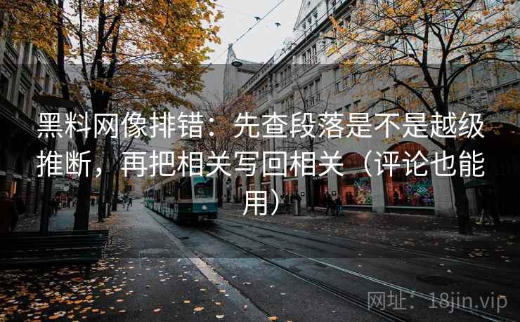 黑料网像排错:先查段落是不是越级推断,再把相关写回相关(评论也能用) 黑料网像排错:先查段落是不是越级推断,再把相关写回相关(评论也能用)