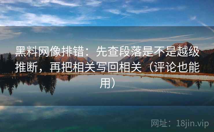 黑料网像排错:先查段落是不是越级推断,再把相关写回相关(评论也能用) 黑料网像排错:先查段落是不是越级推断,再把相关写回相关(评论也能用)