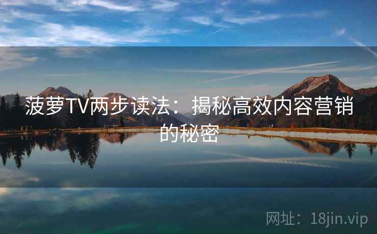 菠萝TV两步读法:揭秘高效内容营销的秘密 菠萝TV两步读法:揭秘高效内容营销的秘密