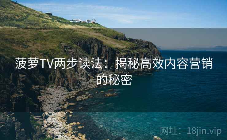 菠萝TV两步读法:揭秘高效内容营销的秘密 菠萝TV两步读法:揭秘高效内容营销的秘密