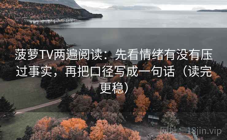 菠萝TV两遍阅读：先看情绪有没有压过事实，再把口径写成一句话（读完更稳）