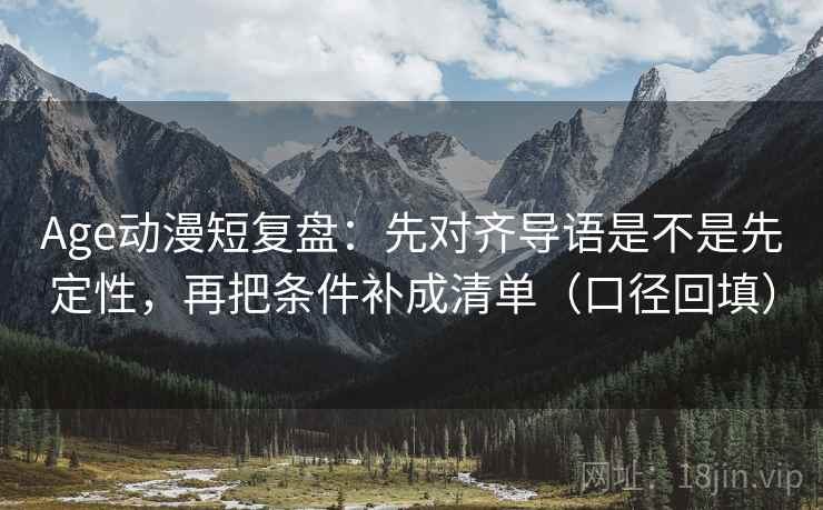 Age动漫短复盘:先对齐导语是不是先定性,再把条件补成清单(口径回填) Age动漫短复盘:先对齐导语是不是先定性,再把条件补成清单(口径回填)
