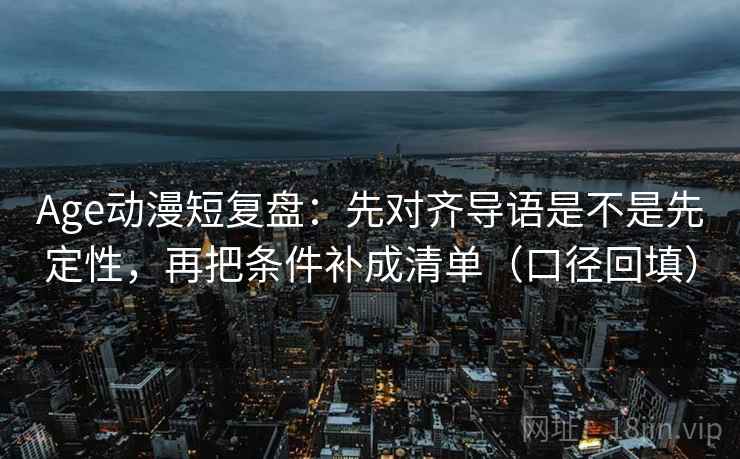 Age动漫短复盘:先对齐导语是不是先定性,再把条件补成清单(口径回填) Age动漫短复盘:先对齐导语是不是先定性,再把条件补成清单(口径回填)