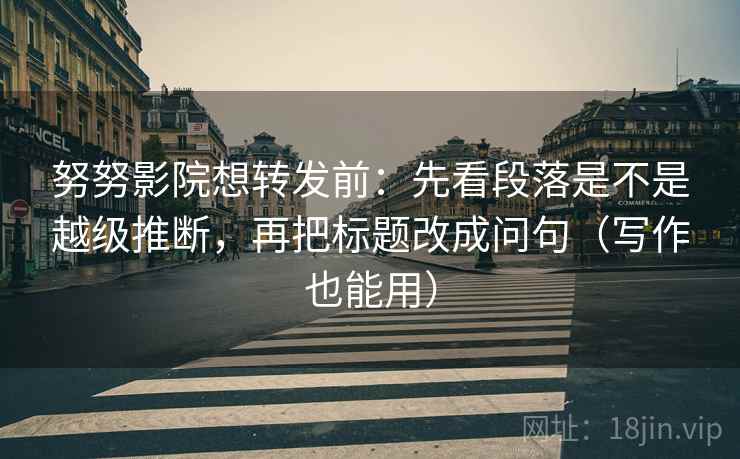努努影院想转发前:先看段落是不是越级推断,再把标题改成问句(写作也能用) 努努影院想转发前:先看段落是不是越级推断,再把标题改成问句(写作也能用)