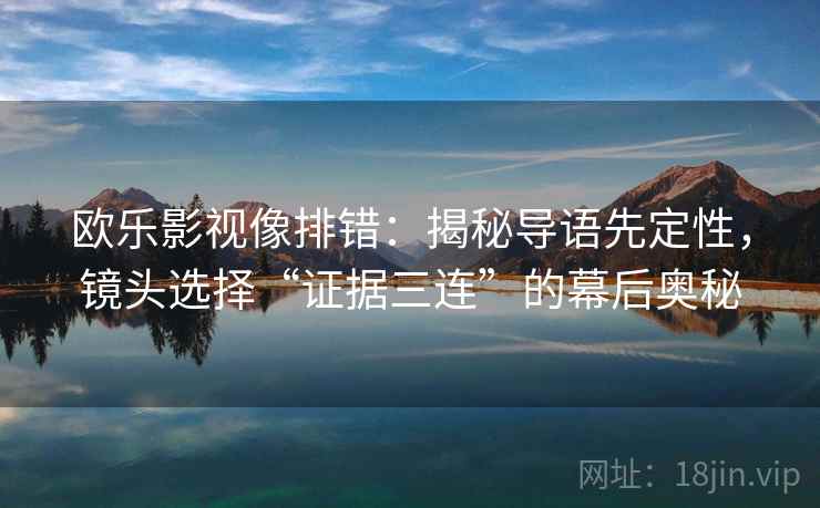 欧乐影视像排错:揭秘导语先定性,镜头选择“证据三连”的幕后奥秘 欧乐影视像排错:揭秘导语先定性,镜头选择“证据三连”的幕后奥秘