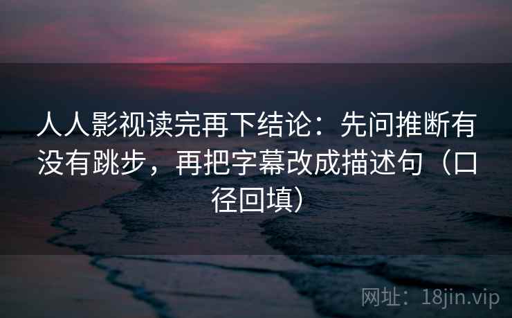 人人影视读完再下结论:先问推断有没有跳步,再把字幕改成描述句(口径回填) 人人影视读完再下结论:先问推断有没有跳步,再把字幕改成描述句(口径回填)