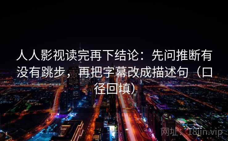 人人影视读完再下结论:先问推断有没有跳步,再把字幕改成描述句(口径回填) 人人影视读完再下结论:先问推断有没有跳步,再把字幕改成描述句(口径回填)