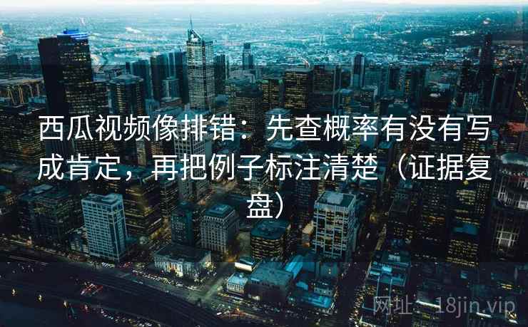 西瓜视频像排错:先查概率有没有写成肯定,再把例子标注清楚(证据复盘) 西瓜视频像排错:先查概率有没有写成肯定,再把例子标注清楚(证据复盘)