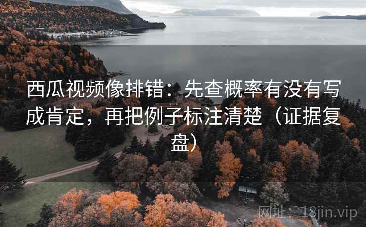 西瓜视频像排错:先查概率有没有写成肯定,再把例子标注清楚(证据复盘) 西瓜视频像排错:先查概率有没有写成肯定,再把例子标注清楚(证据复盘)