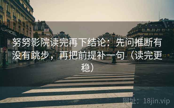 努努影院读完再下结论:先问推断有没有跳步,再把前提补一句(读完更稳) 努努影院读完再下结论:先问推断有没有跳步,再把前提补一句(读完更稳)