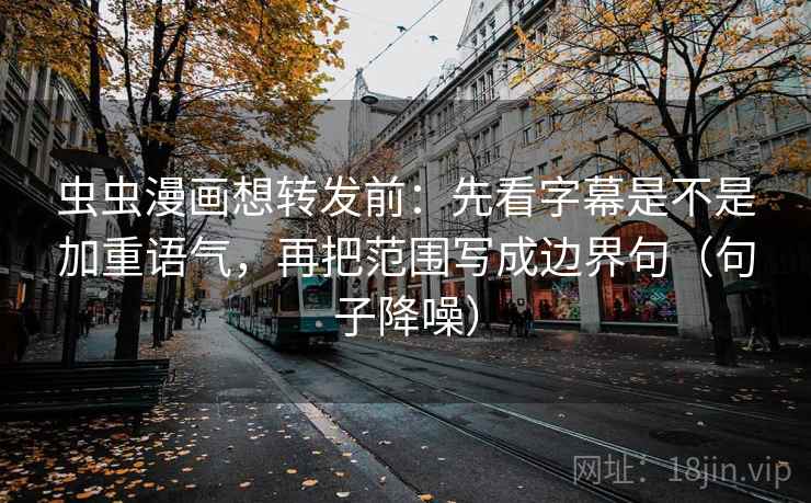 虫虫漫画想转发前:先看字幕是不是加重语气,再把范围写成边界句(句子降噪) 虫虫漫画想转发前:先看字幕是不是加重语气,再把范围写成边界句(句子降噪)