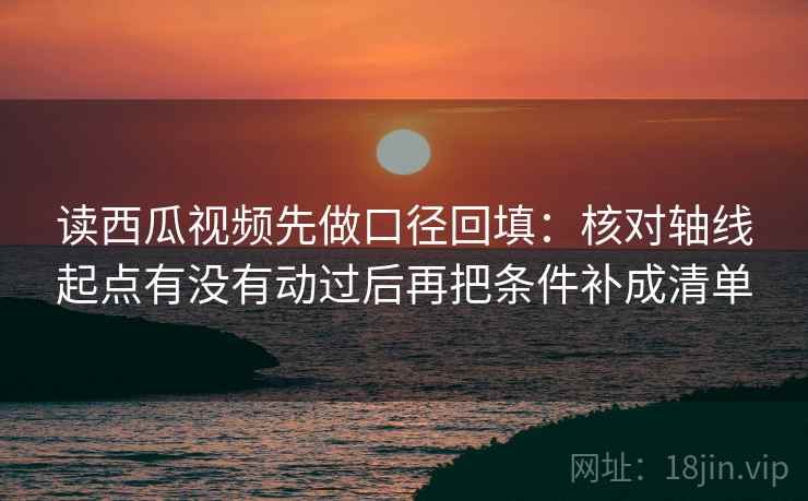 读西瓜视频先做口径回填:核对轴线起点有没有动过后再把条件补成清单 读西瓜视频先做口径回填:核对轴线起点有没有动过后再把条件补成清单