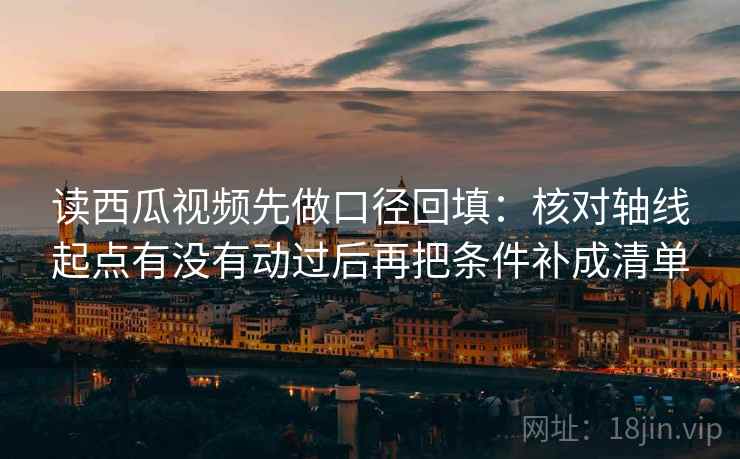 读西瓜视频先做口径回填:核对轴线起点有没有动过后再把条件补成清单 读西瓜视频先做口径回填:核对轴线起点有没有动过后再把条件补成清单