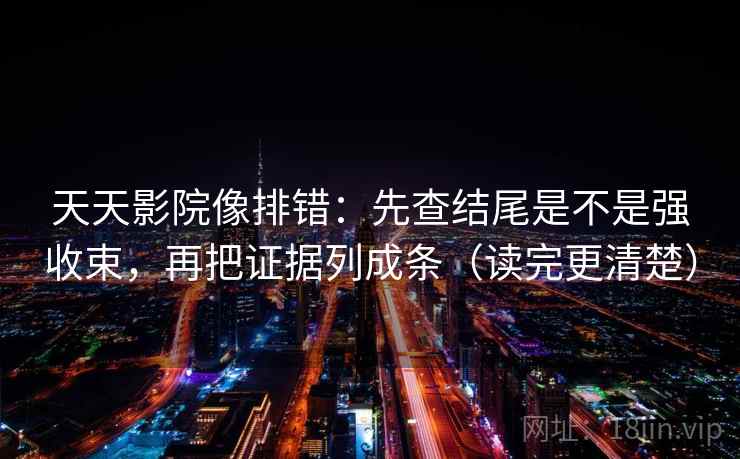 天天影院像排错:先查结尾是不是强收束,再把证据列成条(读完更清楚) 天天影院像排错:先查结尾是不是强收束,再把证据列成条(读完更清楚)