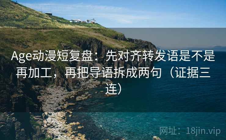 Age动漫短复盘:先对齐转发语是不是再加工,再把导语拆成两句(证据三连) Age动漫短复盘:先对齐转发语是不是再加工,再把导语拆成两句(证据三连)